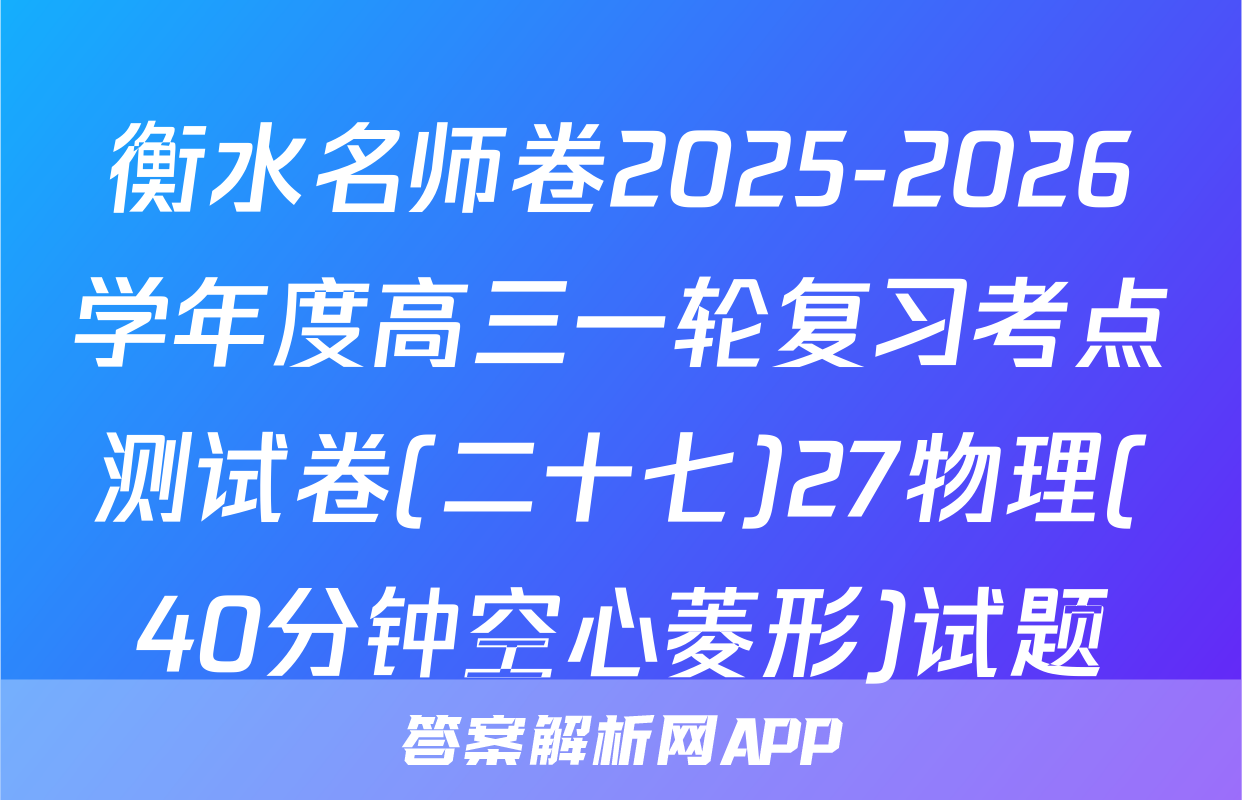 衡水名师卷2025-2026学年度高三一轮复习考点测试卷(二十七)27物理(40分钟空心菱形)试题