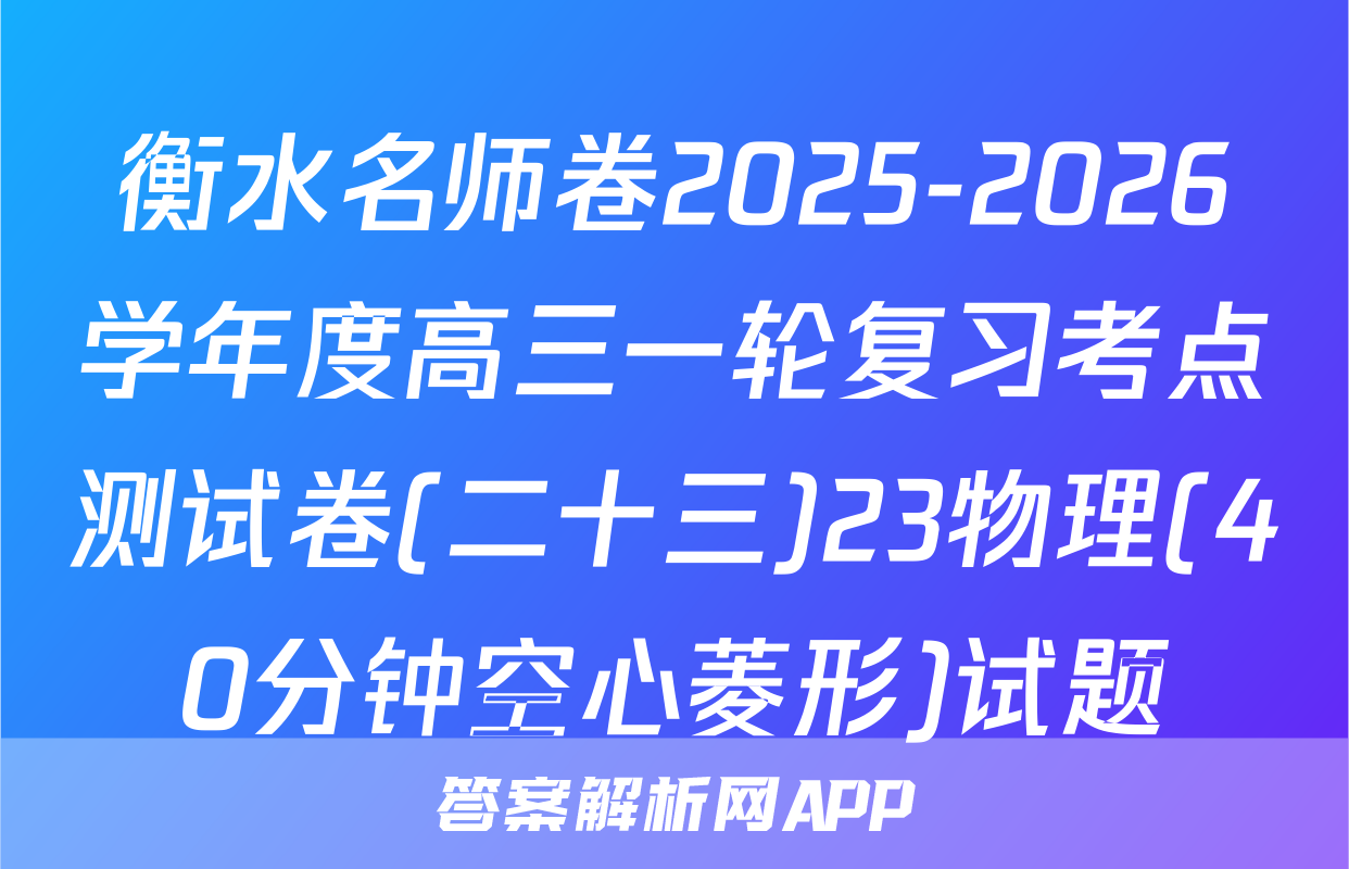 衡水名师卷2025-2026学年度高三一轮复习考点测试卷(二十三)23物理(40分钟空心菱形)试题