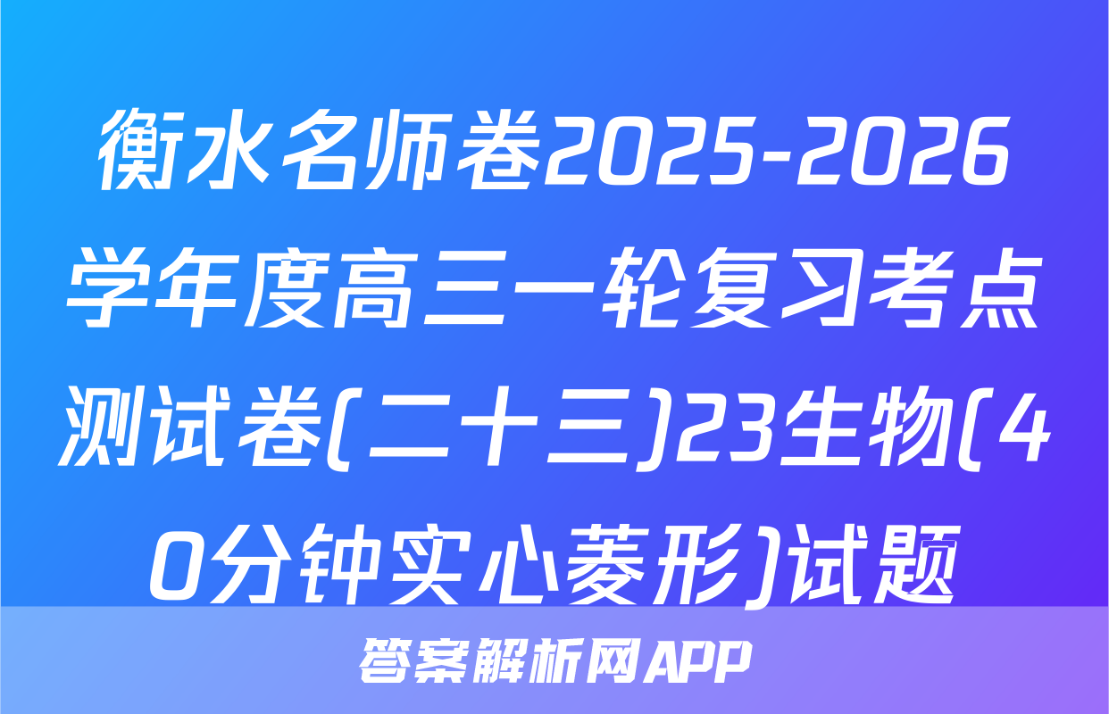 衡水名师卷2025-2026学年度高三一轮复习考点测试卷(二十三)23生物(40分钟实心菱形)试题