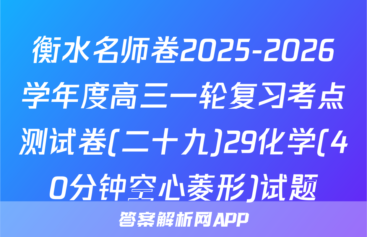 衡水名师卷2025-2026学年度高三一轮复习考点测试卷(二十九)29化学(40分钟空心菱形)试题