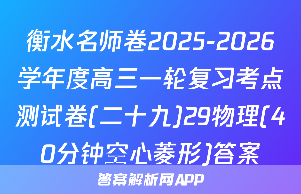 衡水名师卷2025-2026学年度高三一轮复习考点测试卷(二十九)29物理(40分钟空心菱形)答案