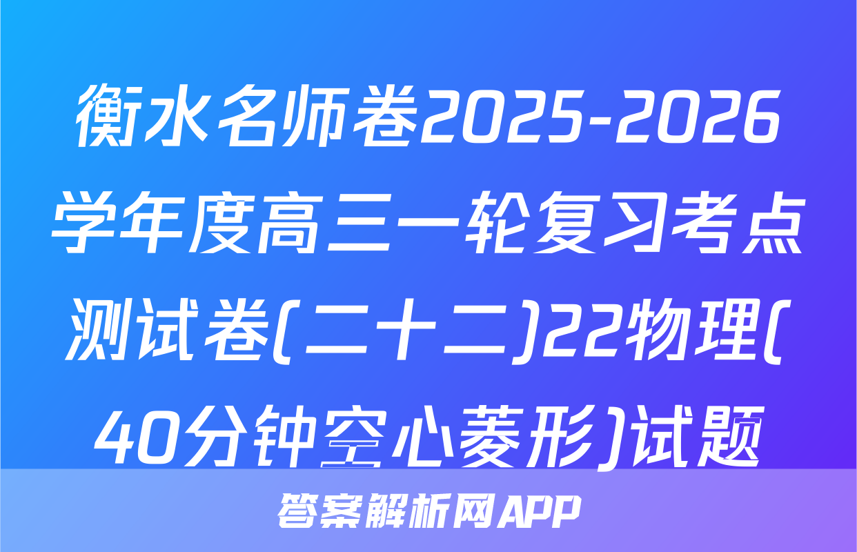 衡水名师卷2025-2026学年度高三一轮复习考点测试卷(二十二)22物理(40分钟空心菱形)试题