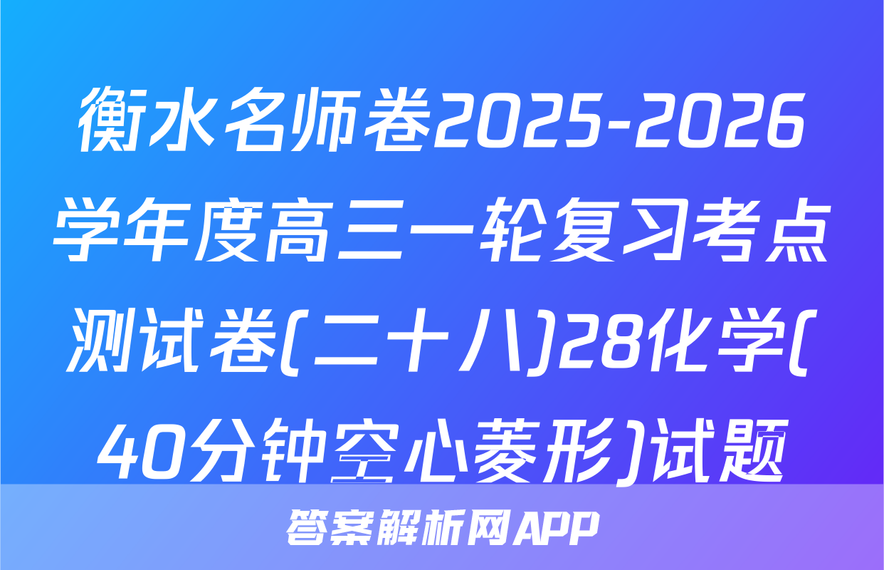衡水名师卷2025-2026学年度高三一轮复习考点测试卷(二十八)28化学(40分钟空心菱形)试题