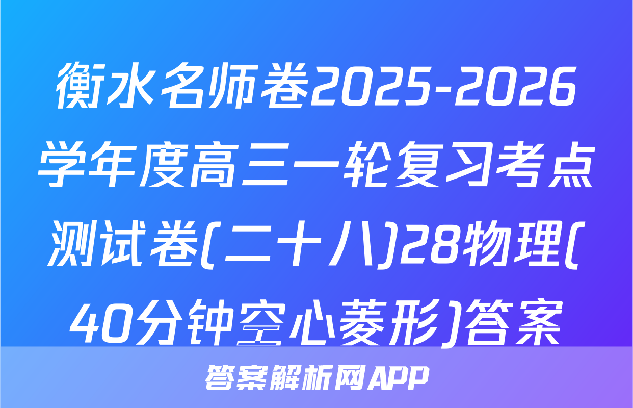 衡水名师卷2025-2026学年度高三一轮复习考点测试卷(二十八)28物理(40分钟空心菱形)答案