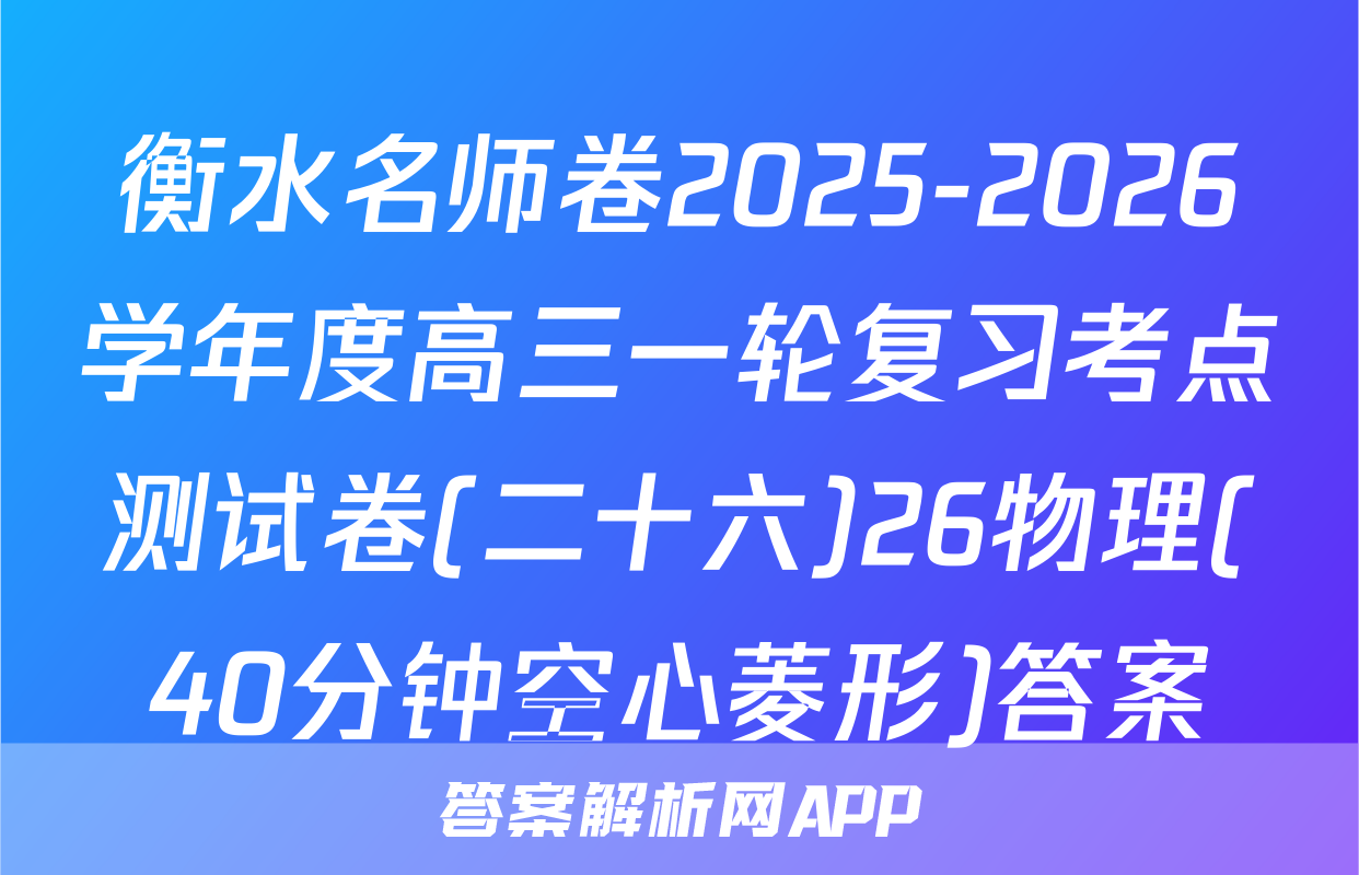 衡水名师卷2025-2026学年度高三一轮复习考点测试卷(二十六)26物理(40分钟空心菱形)答案