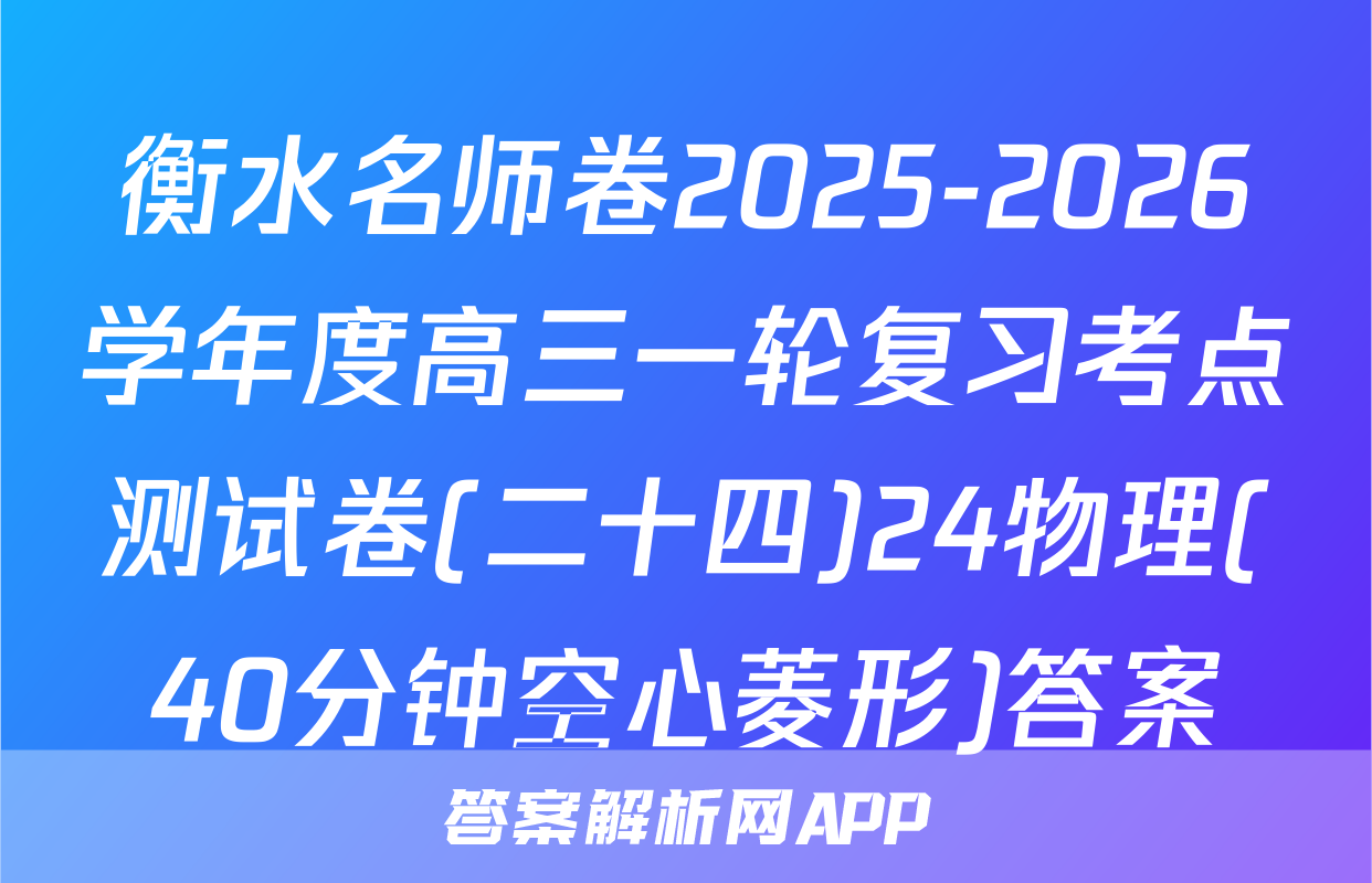 衡水名师卷2025-2026学年度高三一轮复习考点测试卷(二十四)24物理(40分钟空心菱形)答案