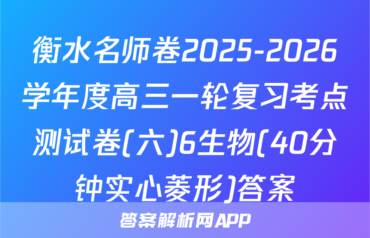 衡水名师卷2025-2026学年度高三一轮复习考点测试卷(六)6生物(40分钟实心菱形)答案