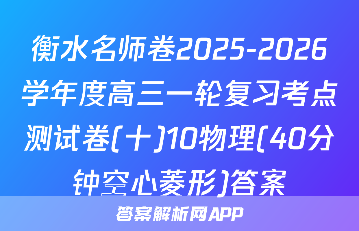 衡水名师卷2025-2026学年度高三一轮复习考点测试卷(十)10物理(40分钟空心菱形)答案