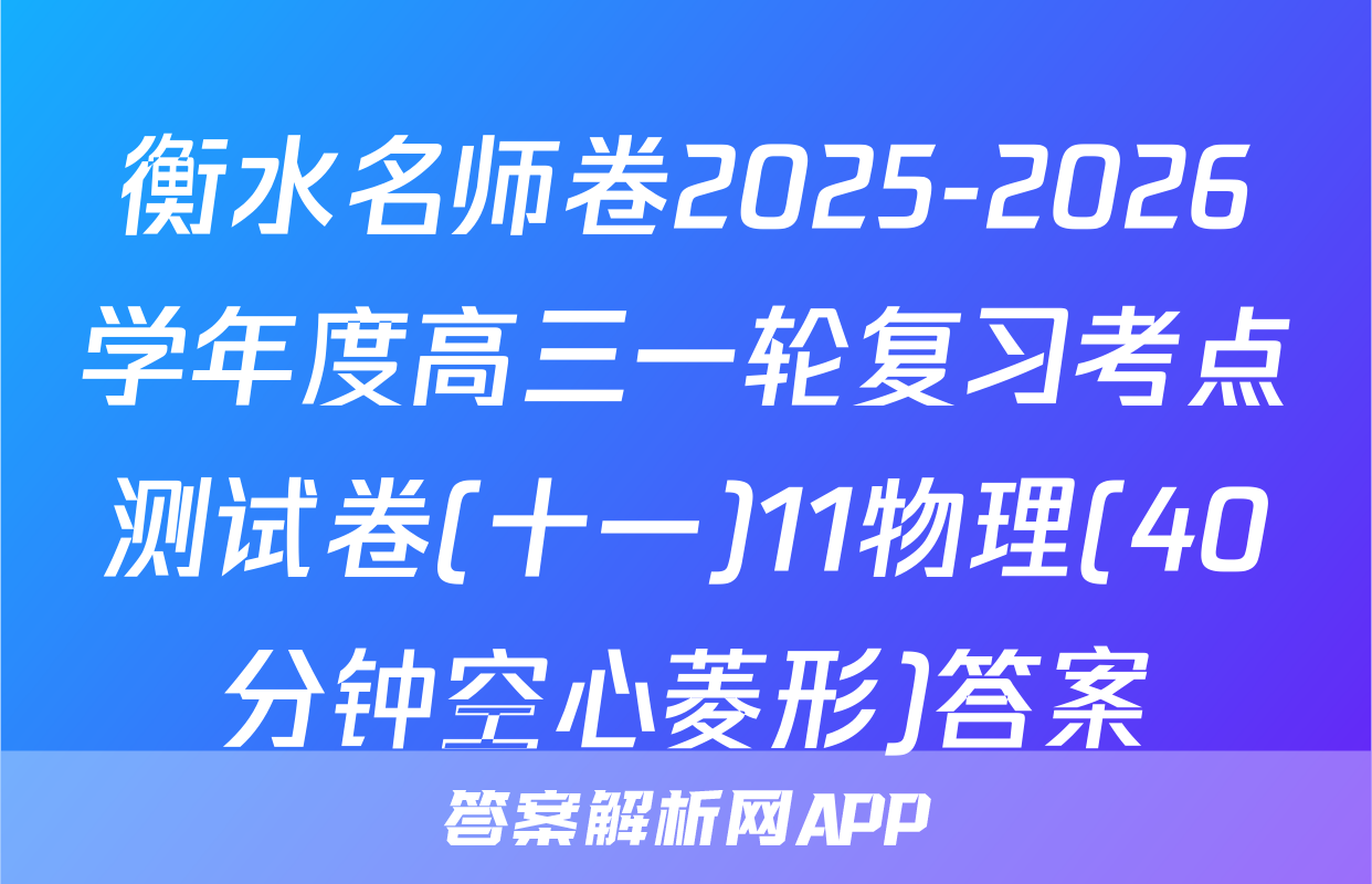 衡水名师卷2025-2026学年度高三一轮复习考点测试卷(十一)11物理(40分钟空心菱形)答案