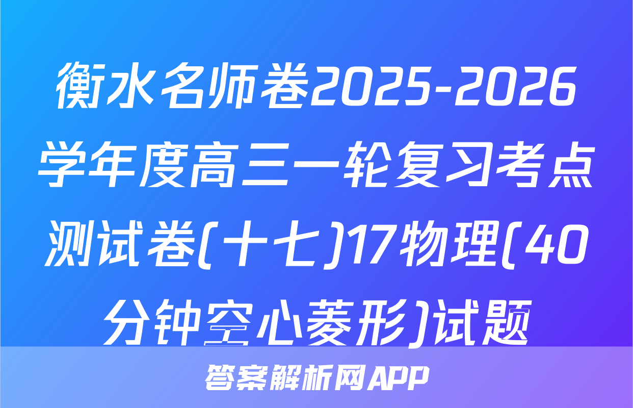 衡水名师卷2025-2026学年度高三一轮复习考点测试卷(十七)17物理(40分钟空心菱形)试题