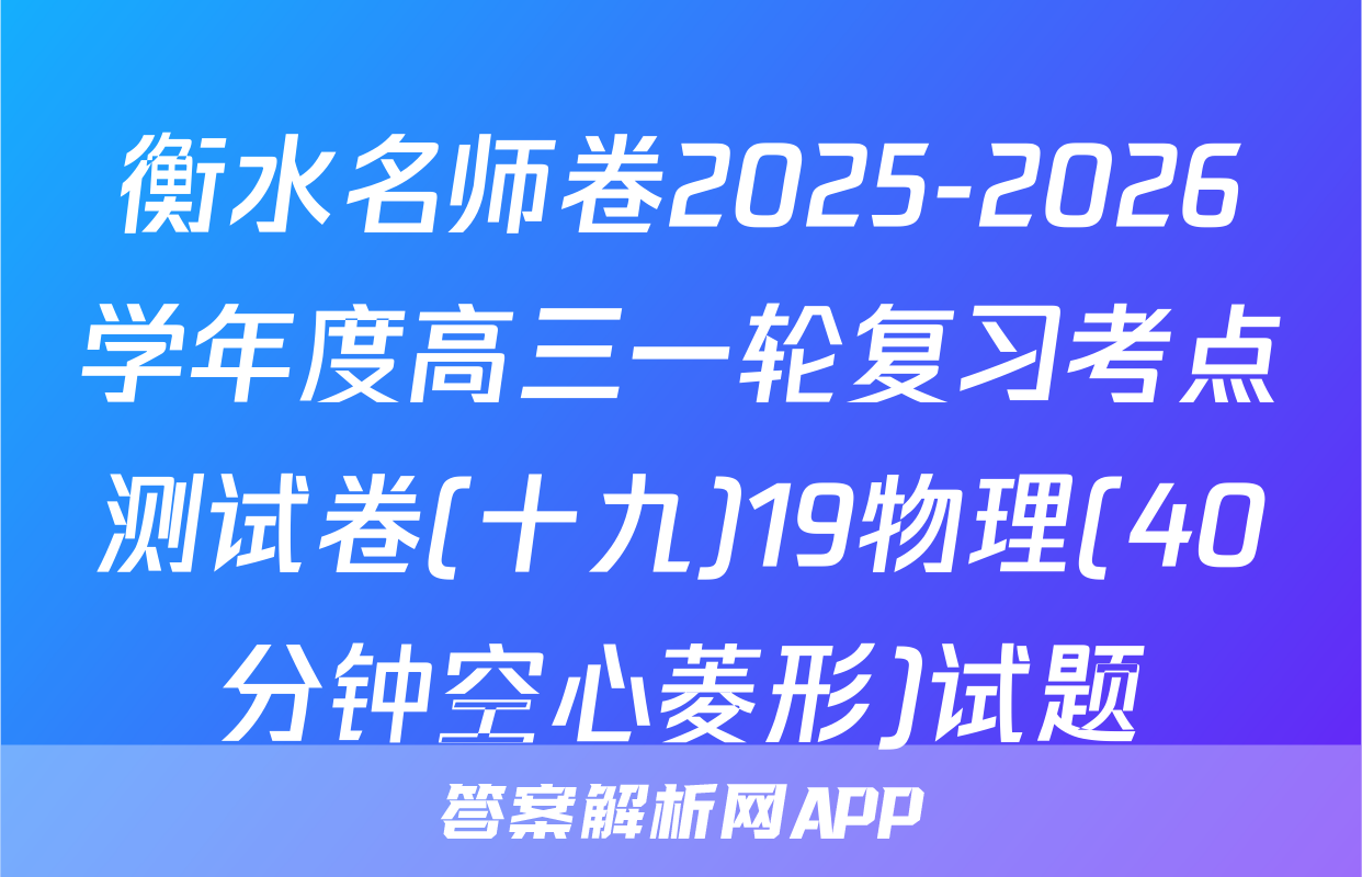 衡水名师卷2025-2026学年度高三一轮复习考点测试卷(十九)19物理(40分钟空心菱形)试题