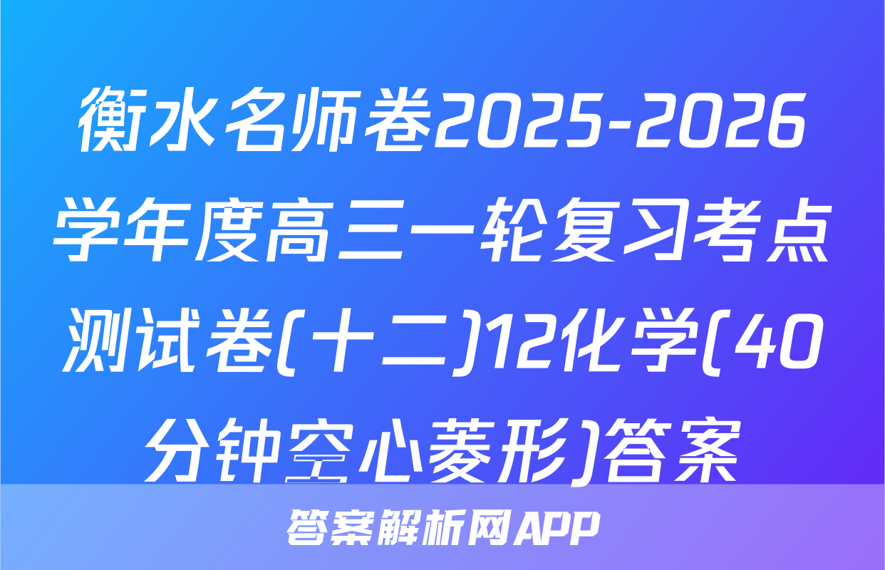 衡水名师卷2025-2026学年度高三一轮复习考点测试卷(十二)12化学(40分钟空心菱形)答案