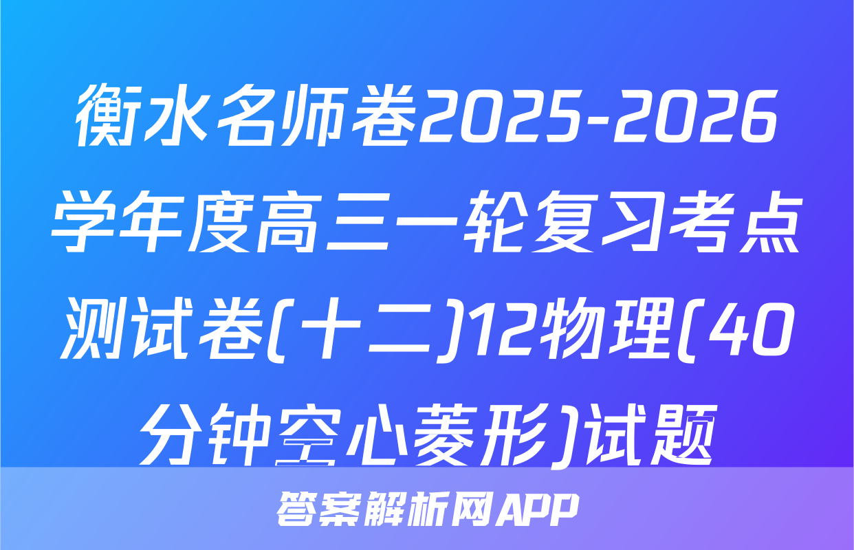 衡水名师卷2025-2026学年度高三一轮复习考点测试卷(十二)12物理(40分钟空心菱形)试题