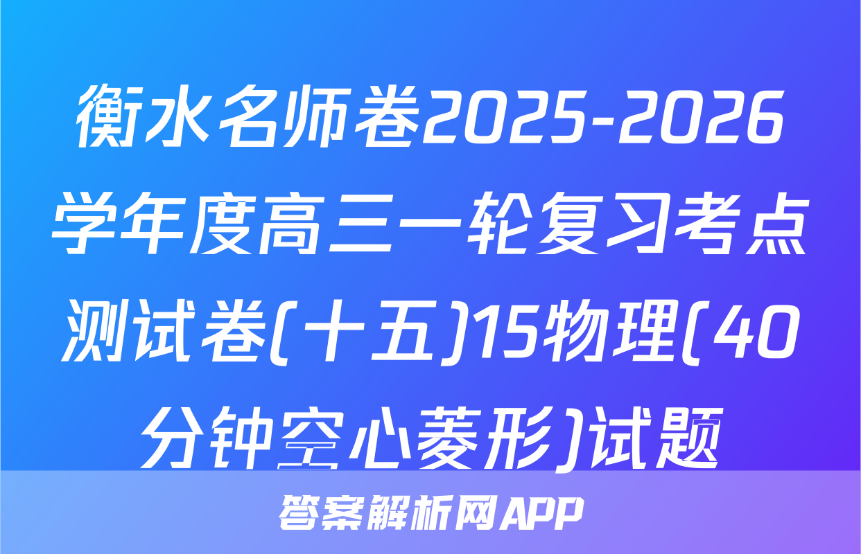 衡水名师卷2025-2026学年度高三一轮复习考点测试卷(十五)15物理(40分钟空心菱形)试题