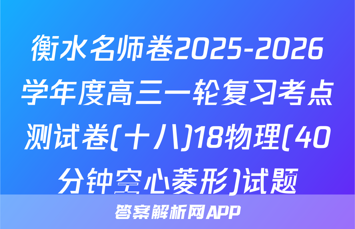 衡水名师卷2025-2026学年度高三一轮复习考点测试卷(十八)18物理(40分钟空心菱形)试题