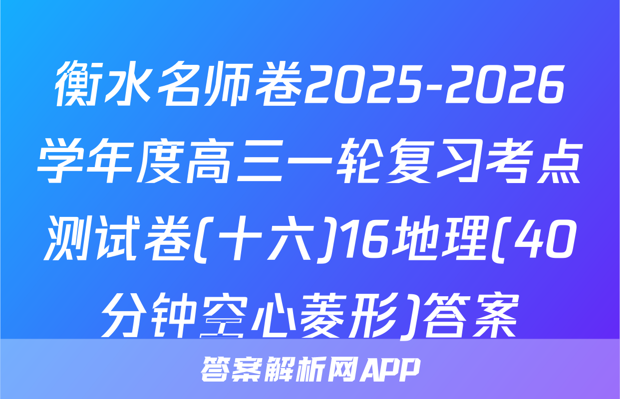 衡水名师卷2025-2026学年度高三一轮复习考点测试卷(十六)16地理(40分钟空心菱形)答案