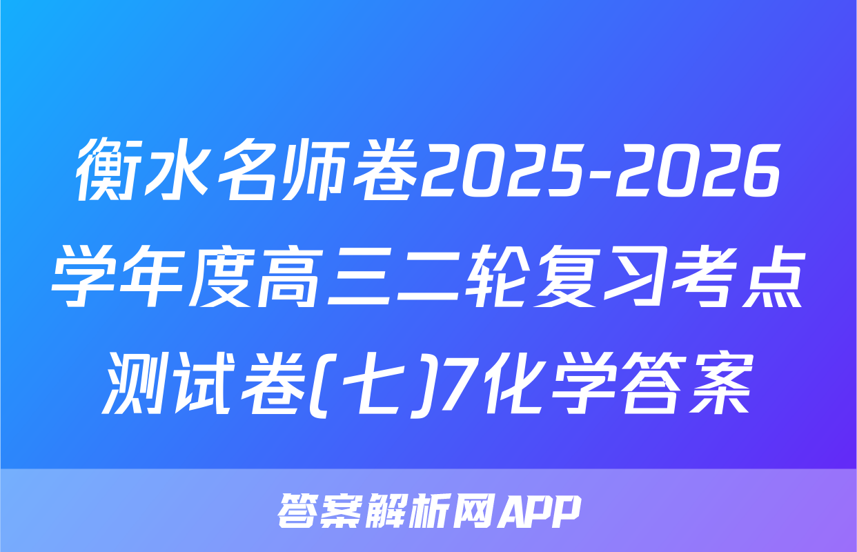 衡水名师卷2025-2026学年度高三二轮复习考点测试卷(七)7化学答案