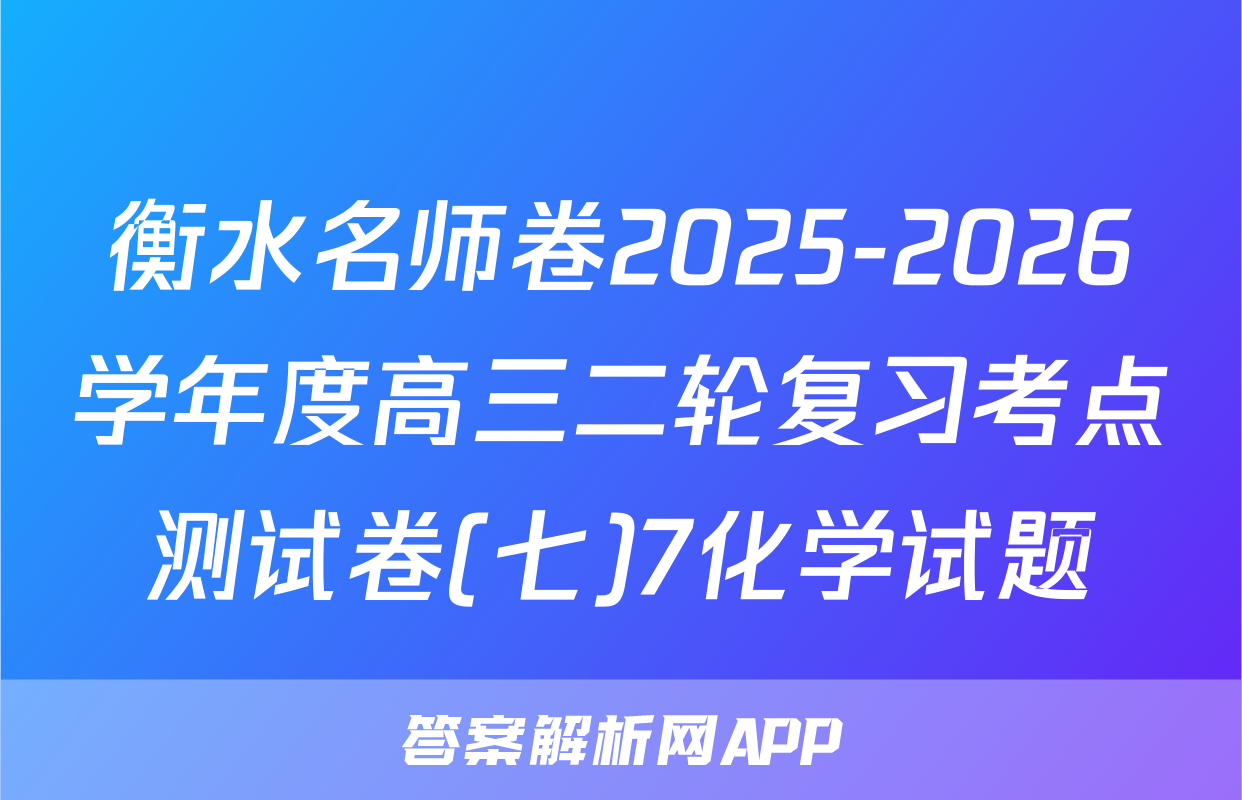 衡水名师卷2025-2026学年度高三二轮复习考点测试卷(七)7化学试题