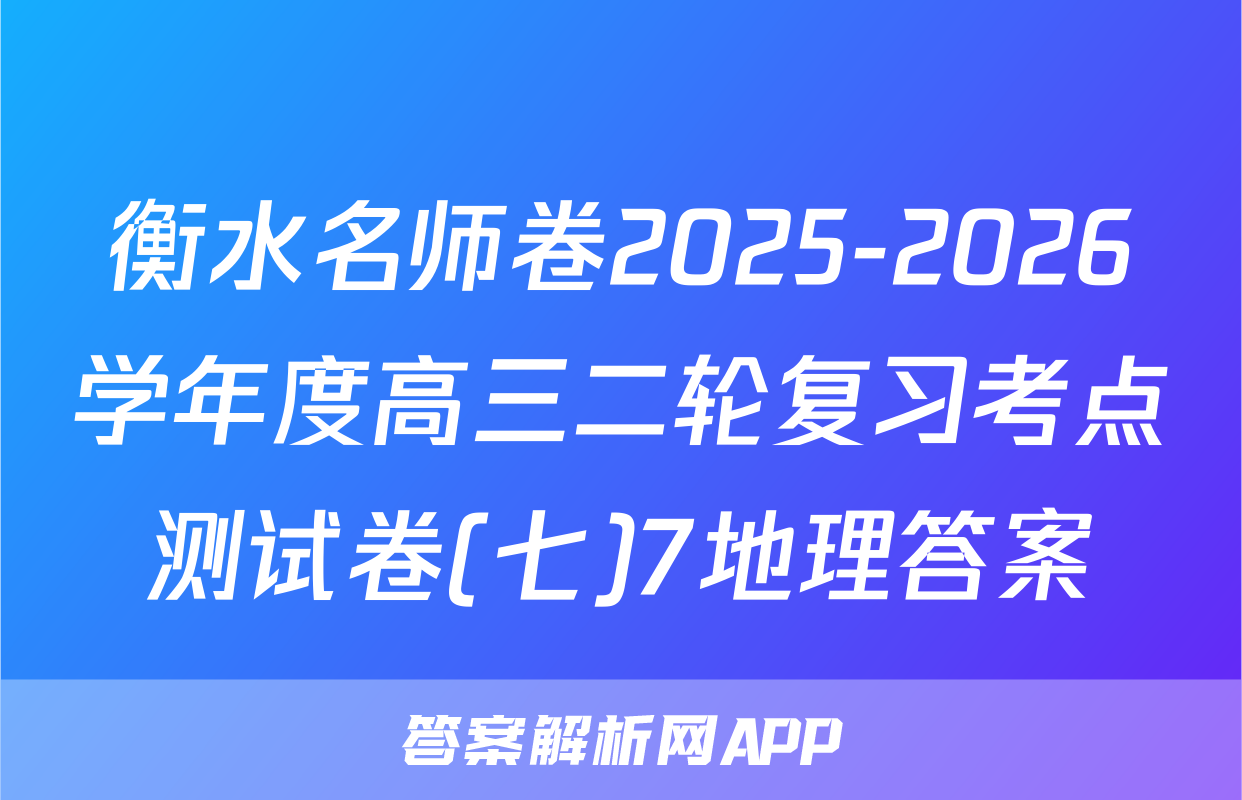衡水名师卷2025-2026学年度高三二轮复习考点测试卷(七)7地理答案
