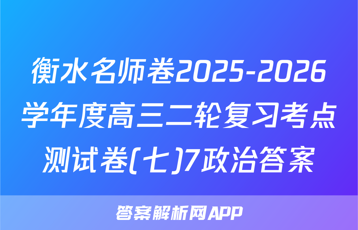 衡水名师卷2025-2026学年度高三二轮复习考点测试卷(七)7政治答案