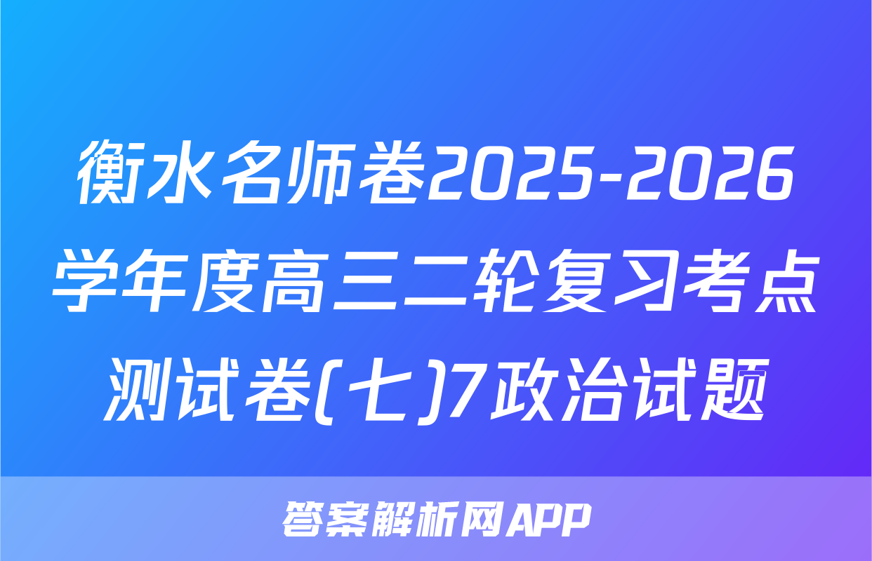 衡水名师卷2025-2026学年度高三二轮复习考点测试卷(七)7政治试题