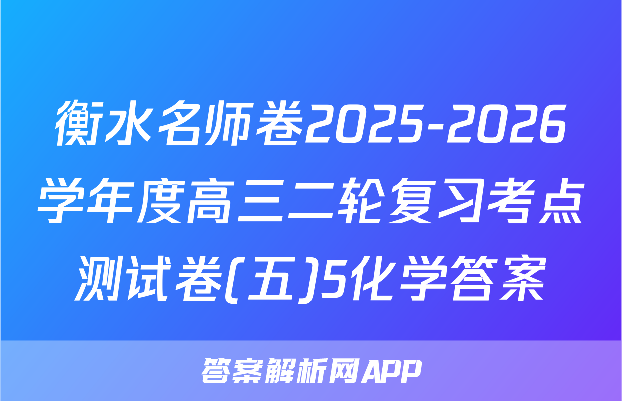 衡水名师卷2025-2026学年度高三二轮复习考点测试卷(五)5化学答案