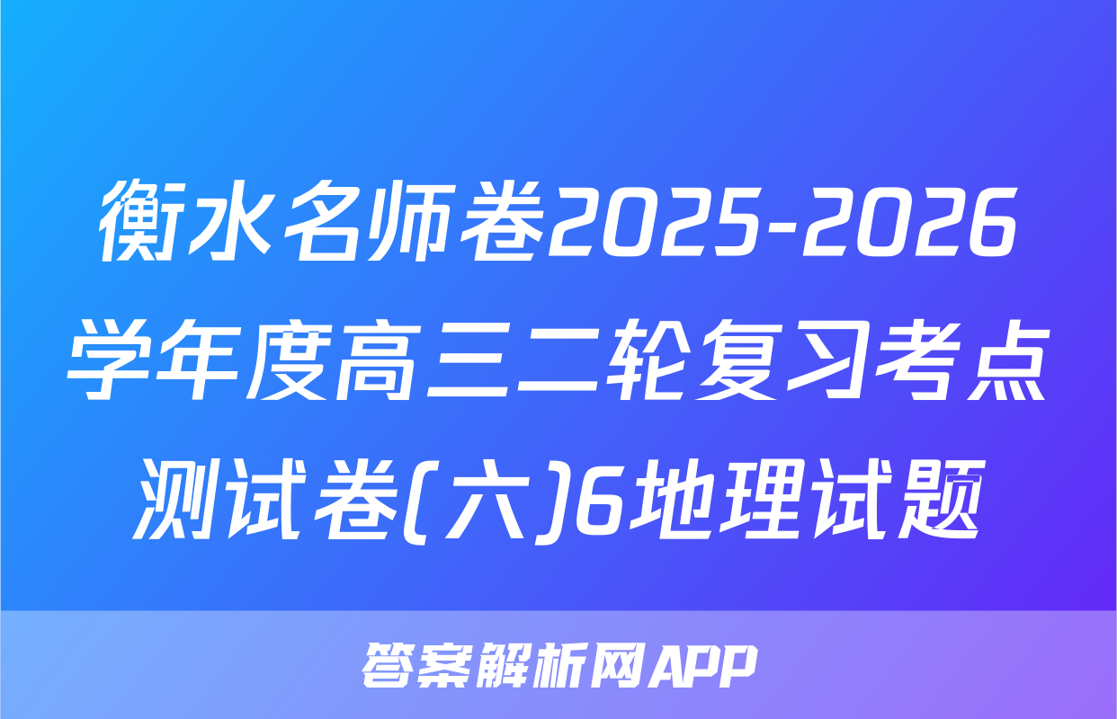 衡水名师卷2025-2026学年度高三二轮复习考点测试卷(六)6地理试题