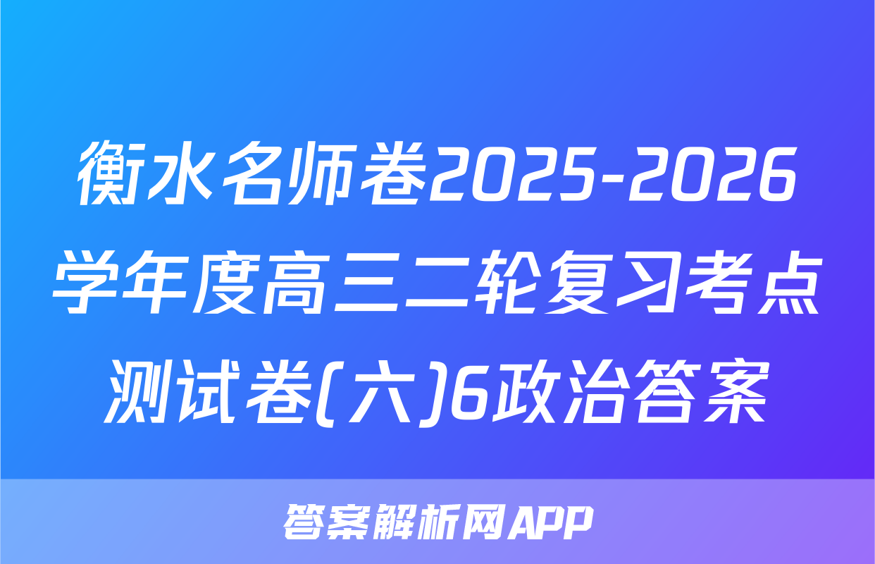 衡水名师卷2025-2026学年度高三二轮复习考点测试卷(六)6政治答案