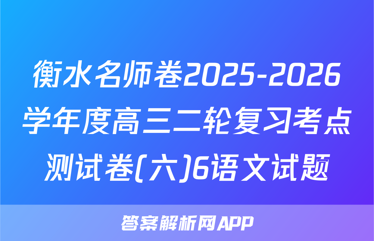 衡水名师卷2025-2026学年度高三二轮复习考点测试卷(六)6语文试题