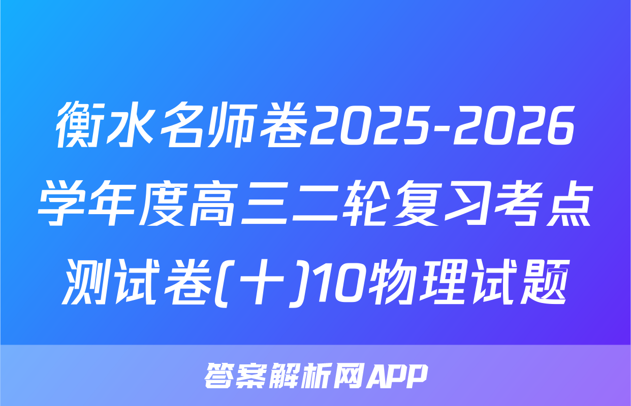 衡水名师卷2025-2026学年度高三二轮复习考点测试卷(十)10物理试题