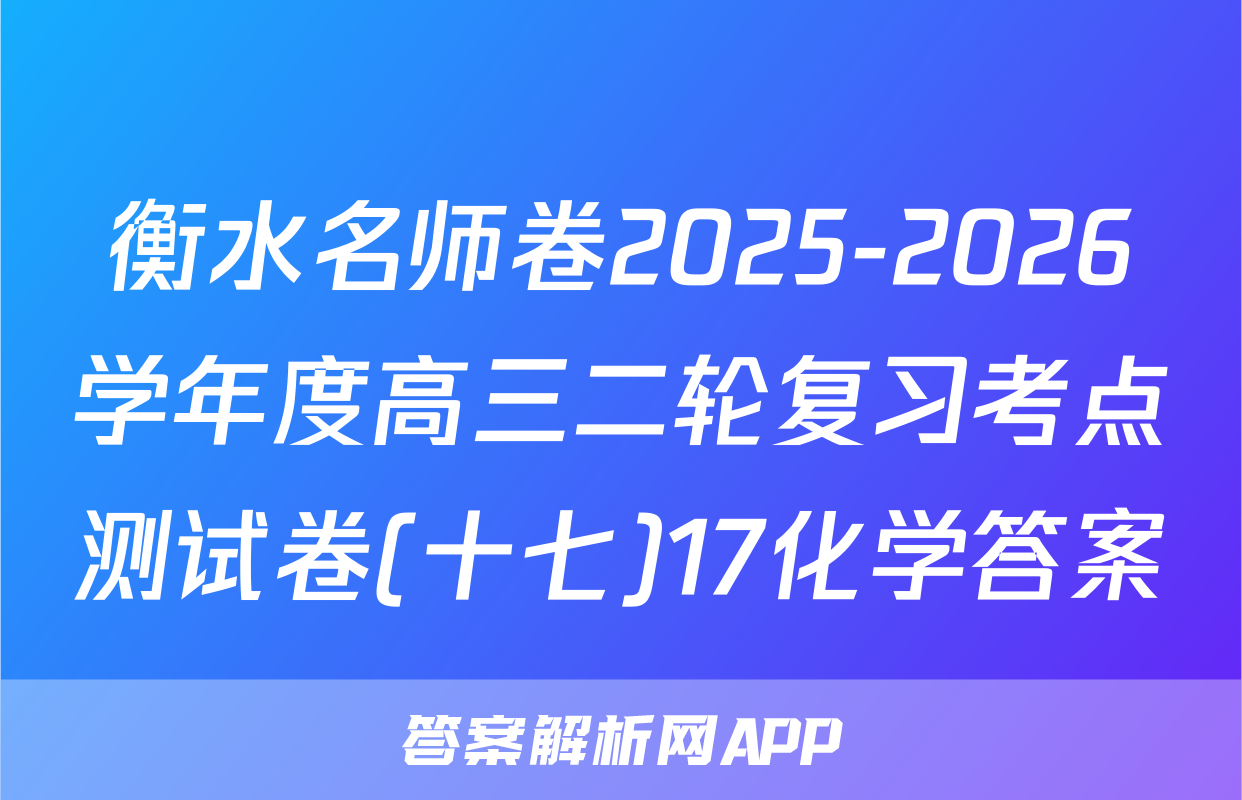 衡水名师卷2025-2026学年度高三二轮复习考点测试卷(十七)17化学答案