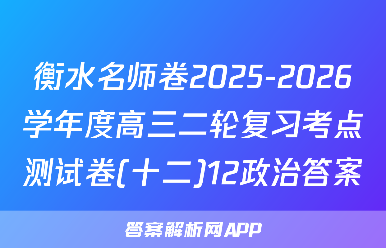 衡水名师卷2025-2026学年度高三二轮复习考点测试卷(十二)12政治答案