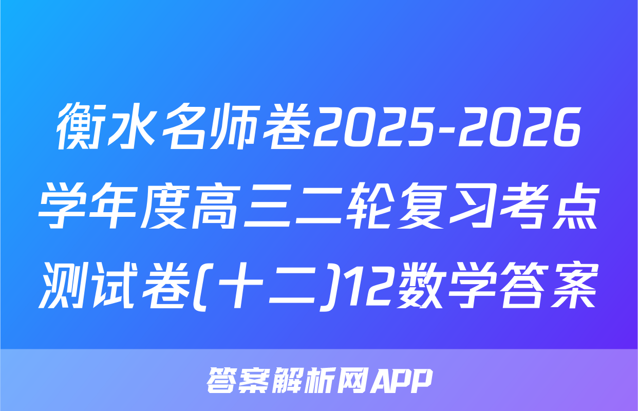 衡水名师卷2025-2026学年度高三二轮复习考点测试卷(十二)12数学答案