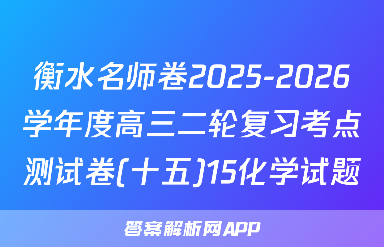 衡水名师卷2025-2026学年度高三二轮复习考点测试卷(十五)15化学试题