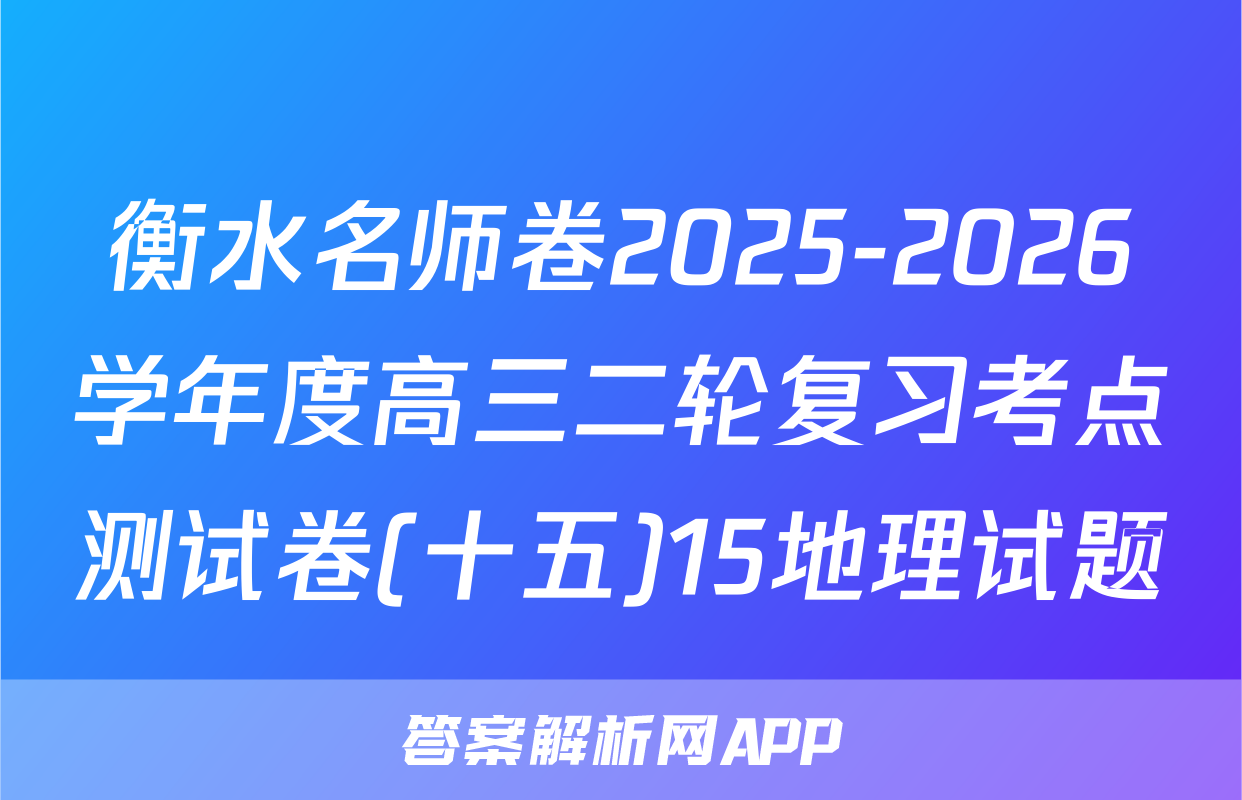 衡水名师卷2025-2026学年度高三二轮复习考点测试卷(十五)15地理试题