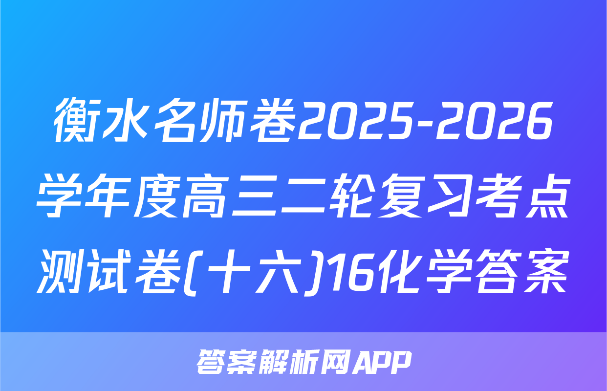 衡水名师卷2025-2026学年度高三二轮复习考点测试卷(十六)16化学答案