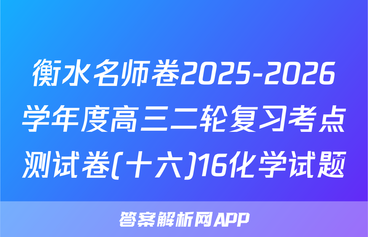 衡水名师卷2025-2026学年度高三二轮复习考点测试卷(十六)16化学试题