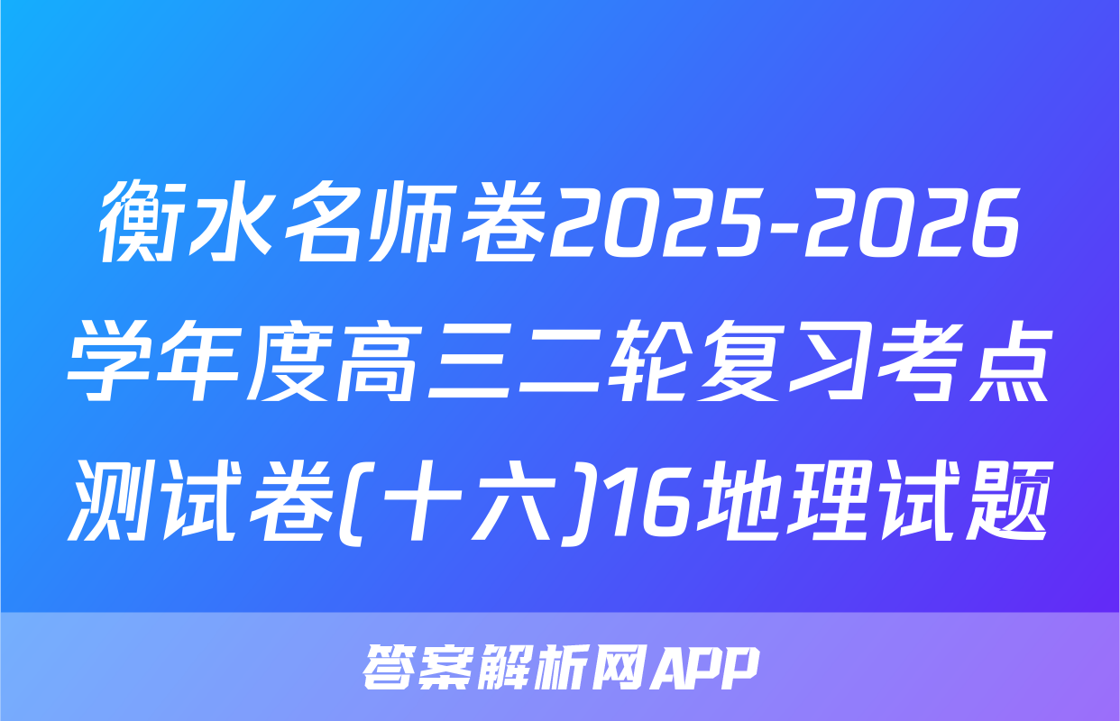 衡水名师卷2025-2026学年度高三二轮复习考点测试卷(十六)16地理试题