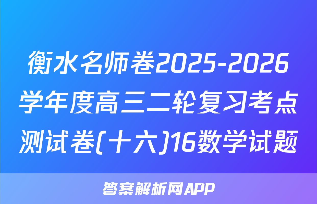 衡水名师卷2025-2026学年度高三二轮复习考点测试卷(十六)16数学试题