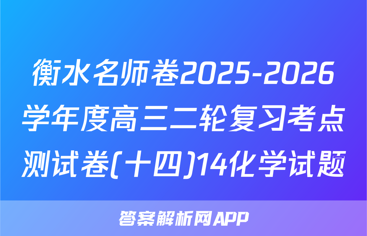 衡水名师卷2025-2026学年度高三二轮复习考点测试卷(十四)14化学试题