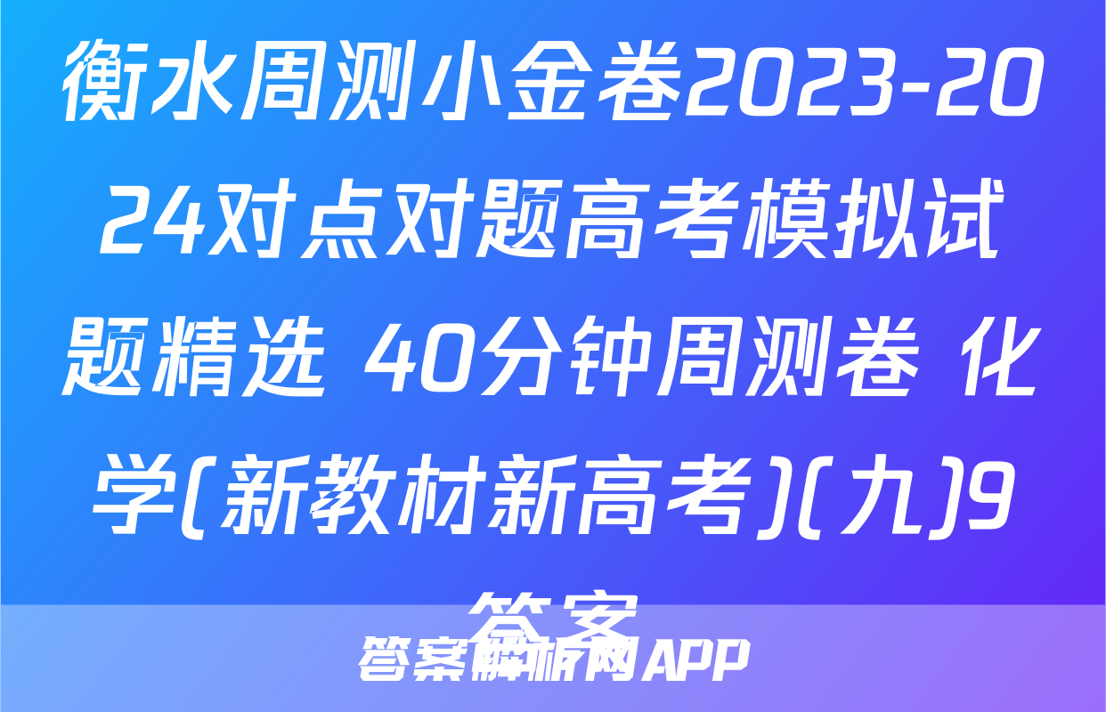 衡水周测小金卷2023-2024对点对题高考模拟试题精选 40分钟周测卷 化学(新教材新高考)(九)9答案