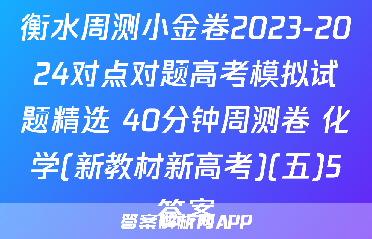 衡水周测小金卷2023-2024对点对题高考模拟试题精选 40分钟周测卷 化学(新教材新高考)(五)5答案