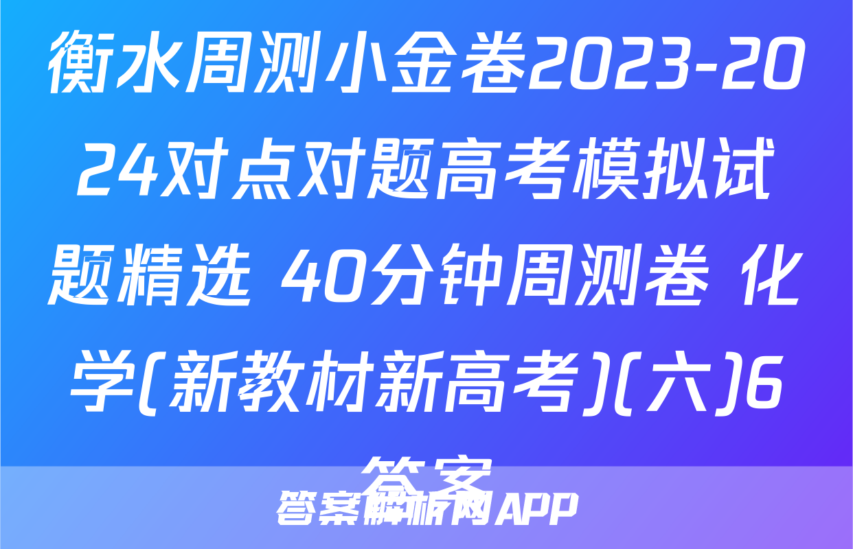 衡水周测小金卷2023-2024对点对题高考模拟试题精选 40分钟周测卷 化学(新教材新高考)(六)6答案