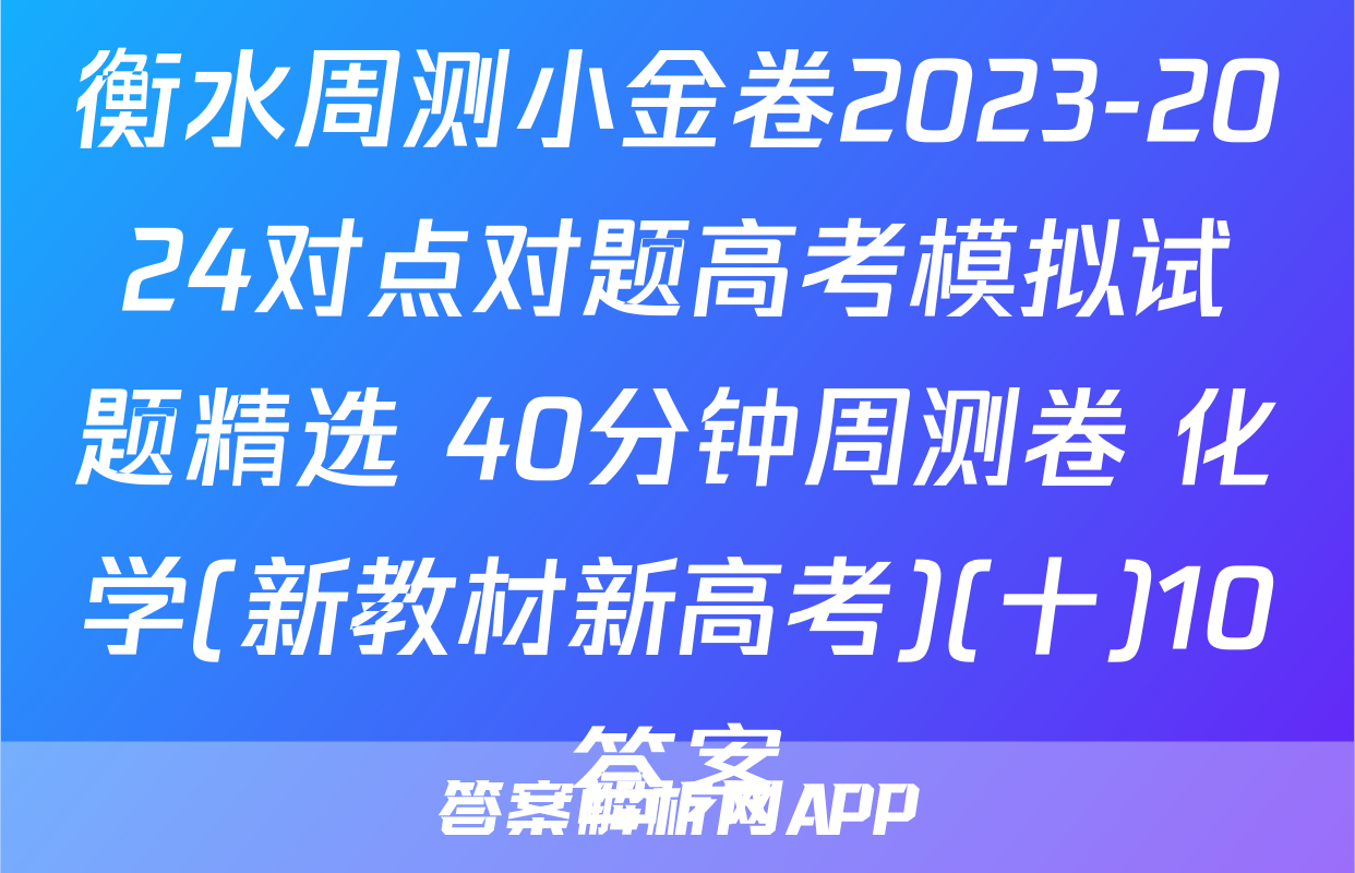 衡水周测小金卷2023-2024对点对题高考模拟试题精选 40分钟周测卷 化学(新教材新高考)(十)10答案