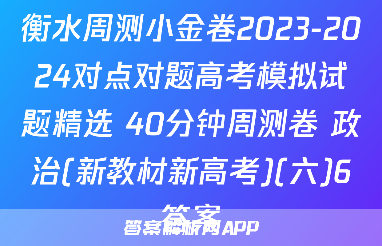 衡水周测小金卷2023-2024对点对题高考模拟试题精选 40分钟周测卷 政治(新教材新高考)(六)6答案