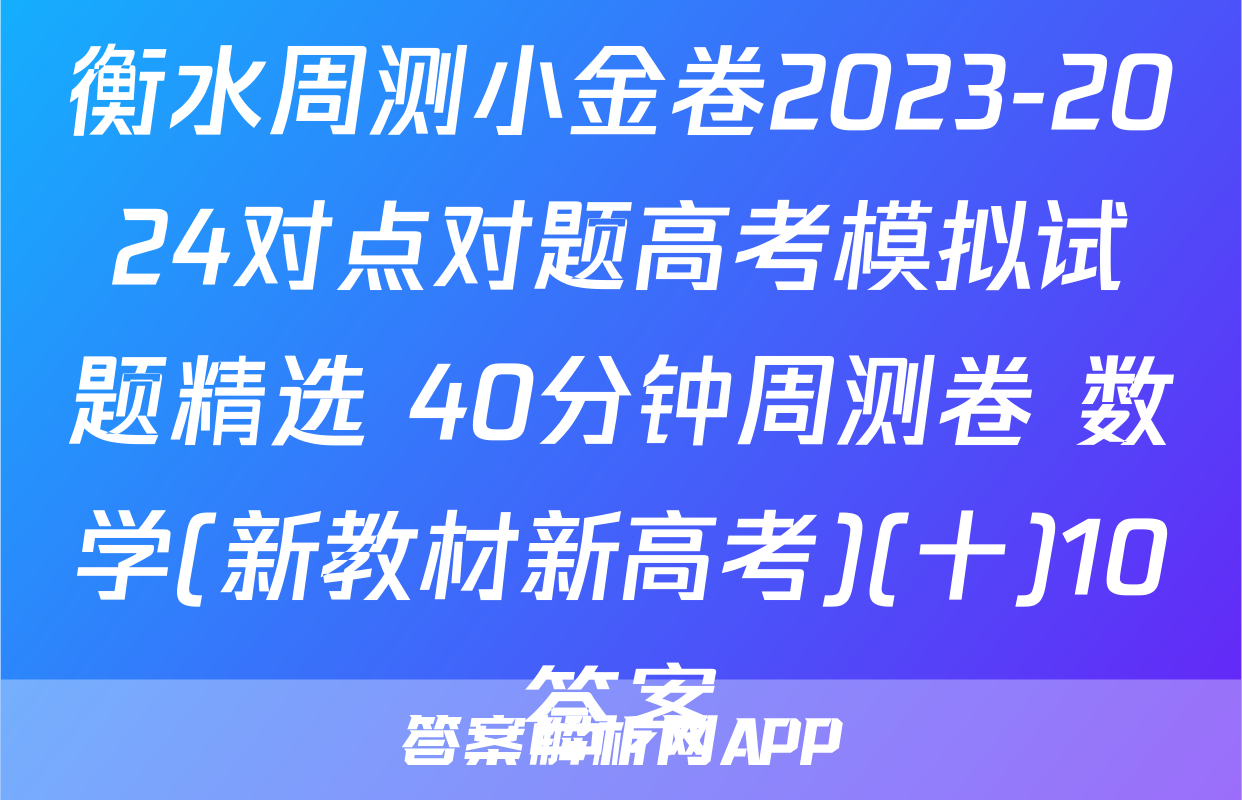 衡水周测小金卷2023-2024对点对题高考模拟试题精选 40分钟周测卷 数学(新教材新高考)(十)10答案