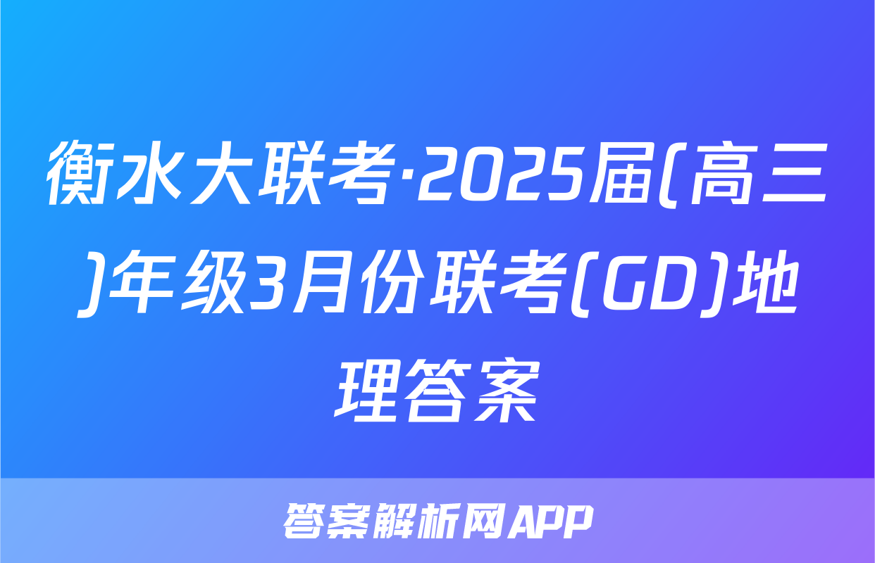 衡水大联考·2025届(高三)年级3月份联考(GD)地理答案