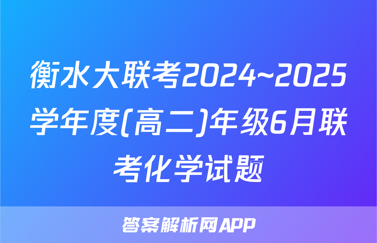 衡水大联考2024~2025学年度(高二)年级6月联考化学试题