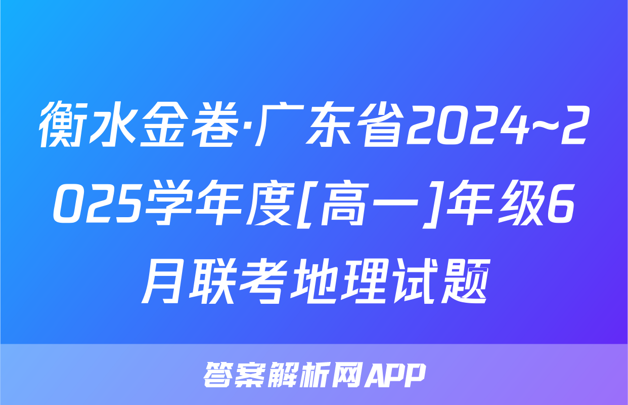 衡水金卷·广东省2024~2025学年度[高一]年级6月联考地理试题