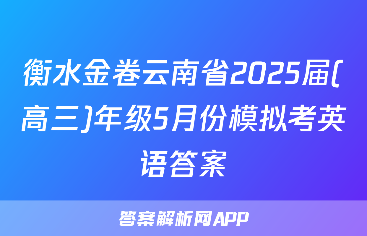 衡水金卷云南省2025届(高三)年级5月份模拟考英语答案